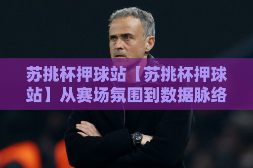 苏挑杯押球站【苏挑杯押球站】从赛场氛围到数据脉络:苏挑杯押球站带你看懂赛事背后的节奏感🏯今晚靠谱最火买球站预选竞投论坛720P集锦软件 苏挑杯押球站【苏挑杯押球站】从赛场氛围到数据脉络:苏挑杯押球站带你看懂赛事背后的节奏感🏯今晚靠谱最火买球站预选竞投论坛720P集锦软件