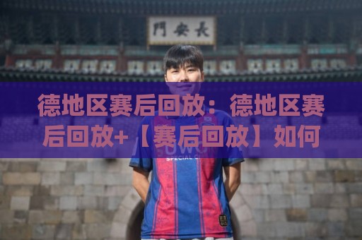 德地区赛后回放：德地区赛后回放+【赛后回放】如何高效复盘一场德地区联赛？(德地区赛后回放)🏯线上十大最稳让球网升盘在线看评级时间推荐直播源