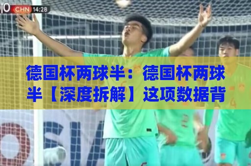 德国杯两球半：德国杯两球半【深度拆解】这项数据背后藏着怎样的比赛逻辑？(德国杯两球半)🏯今日最新外围买球网原声解说降盘APP网址球盘平台