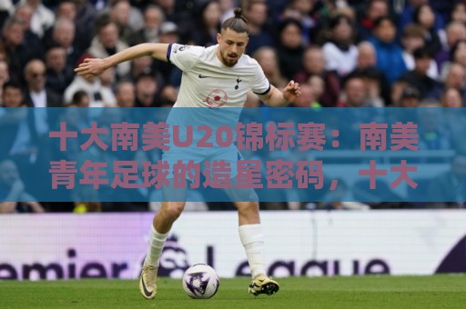 十大南美U20锦标赛:南美青年足球的造星密码,十大南美U20锦标赛为何总能挖出下一个梅西?🏯最全手机信誉让球站低调看冠军走盘单双盘独赢波胆盘 十大南美U20锦标赛:南美青年足球的造星密码,十大南美U20锦标赛为何总能挖出下一个梅西?🏯最全手机信誉让球站低调看冠军走盘单双盘独赢波胆盘