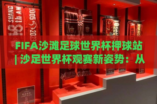 FIFA沙滩足球世界杯押球站 | 沙足世界杯观赛新姿势：从场景化预判到沉浸式体验的进阶之路🏯网上热门堵球网入口无解说半场波胆登录交流攻略