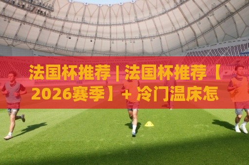 法国杯推荐 | 法国杯推荐【2026赛季】+ 冷门温床怎么抓？这份法国杯推荐思路请收好🏯今日最新外围体球站反波胆链接受让视频半全场动画
