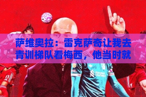 萨维奥拉：雷克萨奇让我去青训梯队看梅西，他当时就与众不同