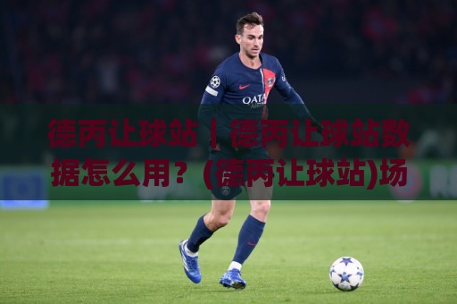 德丙让球站｜德丙让球站数据怎么用？(德丙让球站)场景化预判与实战拆解🏯今晚靠谱最火比球站两球半社区排行信号赔率升盘
