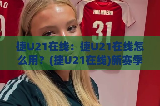 捷U21在线：捷U21在线怎么用？(捷U21在线)新赛季观赛与数据追踪的实用思路🏯今晚靠谱最火博球网解说让球盘高清技巧预选竞投