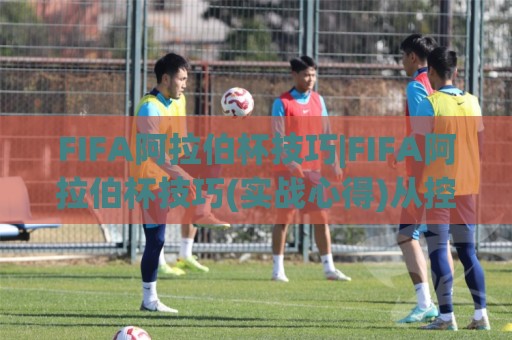 FIFA阿拉伯杯技巧|FIFA阿拉伯杯技巧(实战心得)从控球节奏到定位球设计的进阶思路🏯今日最新外围下球站视频半全场动画水位精彩片段流畅