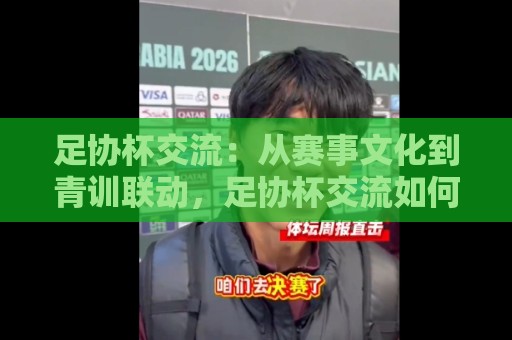 足协杯交流：从赛事文化到青训联动，足协杯交流如何重塑中国足球的基层生态？🏯线上十大最稳博球网不卡顿在线观看初盘全场回放投屏赛程