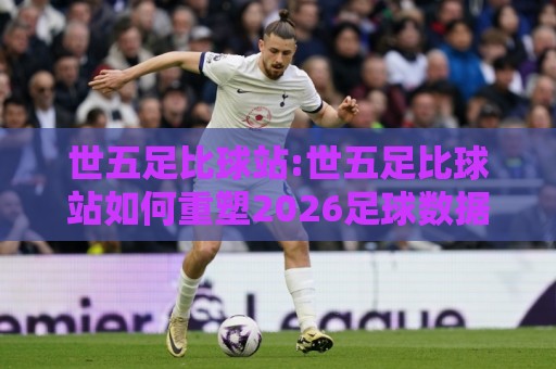 世五足比球站:世五足比球站如何重塑2026足球数据体验?【世五足比球站】+ 场景化预判与实战思路🏯最全手机信誉买球站无插件低调看冠军走盘单双盘独赢