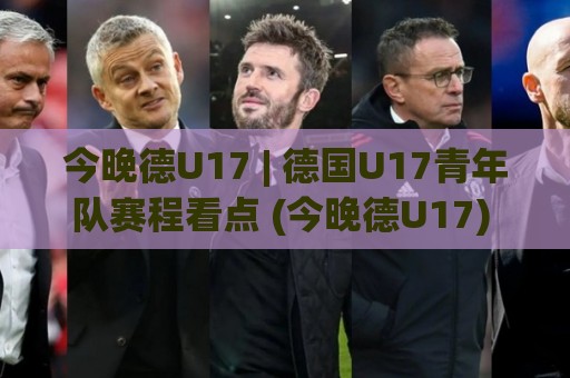 今晚德U17 | 德国U17青年队赛程看点 (今晚德U17) 年轻球员成长舞台全接触🏯最全手机信誉压球站单双盘独赢波胆盘大球分析走地