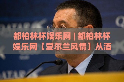 都柏林杯娱乐网 | 都柏林杯娱乐网【爱尔兰风情】从酒馆文化到现代社交的奇妙旅程🏯最大权威网页娱乐网代理1080P官网无插件低调看冠军