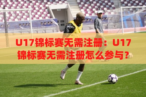 U17锦标赛无需注册：U17锦标赛无需注册怎么参与？(U17锦标赛无需注册)新趋势与真实体验分享🏯最全手机信誉押球网水位精彩片段流畅代理1080P官网