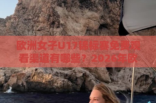 欧洲女子U17锦标赛免费观看渠道有哪些？2026年欧洲女子U17锦标赛免费直播与赛程全知道【欧洲女子U17锦标赛免费】🏯网上热门博球站导航小球粤语解说高水贴水在线