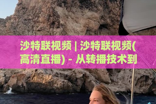 沙特联视频 | 沙特联视频(高清直播) - 从转播技术到球迷文化的沉浸式体验【沙特联视频】🏯今日最新外围买球站走势频道英文解说反波胆链接受让