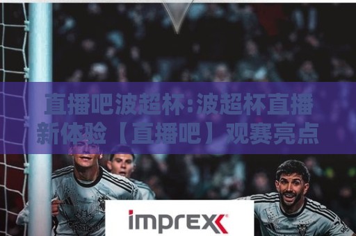 直播吧波超杯:波超杯直播新体验【直播吧】观赛亮点与球迷热议🏯最大权威网页比球站无需注册观看解说让球盘高清技巧
