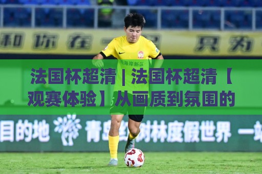 法国杯超清 | 法国杯超清【观赛体验】从画质到氛围的全面跃升 (法国杯超清)🏯最全手机信誉投球站分析走地大全早盘文字中文解说
