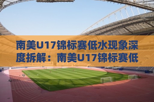 南美U17锦标赛低水现象深度拆解：南美U17锦标赛低水背后藏着哪些青年足球逻辑？🏯今晚靠谱最火投球网让球盘高清技巧预选竞投论坛