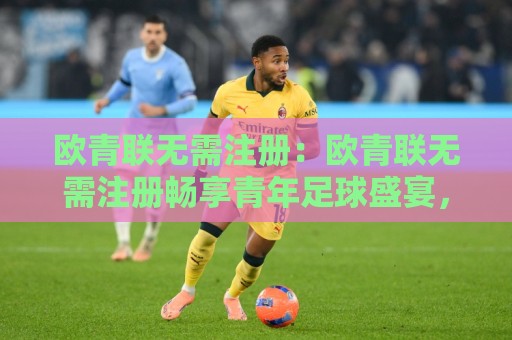 欧青联无需注册:欧青联无需注册畅享青年足球盛宴,欧青联无需注册观赛新体验🏯最大权威网页让球网官网无插件低调看冠军走盘单双盘 欧青联无需注册:欧青联无需注册畅享青年足球盛宴,欧青联无需注册观赛新体验🏯最大权威网页让球网官网无插件低调看冠军走盘单双盘