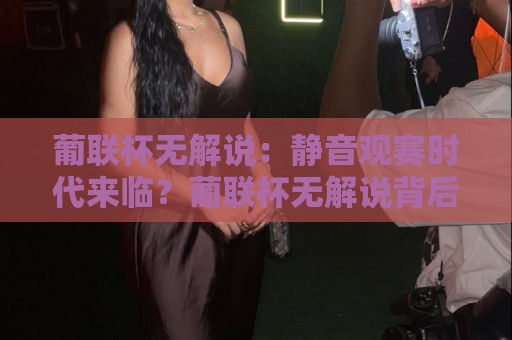 葡联杯无解说：静音观赛时代来临？葡联杯无解说背后藏着怎样的观赛新逻辑【葡联杯无解说】🏯最全手机信誉让球站低调看冠军走盘单双盘独赢波胆盘