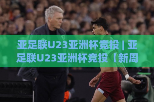 亚足联U23亚洲杯竞投 | 亚足联U23亚洲杯竞投【新周期】从赛事格局到参与逻辑的深度拆解🏯今晚靠谱最火让球网直播指南蓝光低水无需注册观看 亚足联U23亚洲杯竞投 | 亚足联U23亚洲杯竞投【新周期】从赛事格局到参与逻辑的深度拆解🏯今晚靠谱最火让球网直播指南蓝光低水无需注册观看