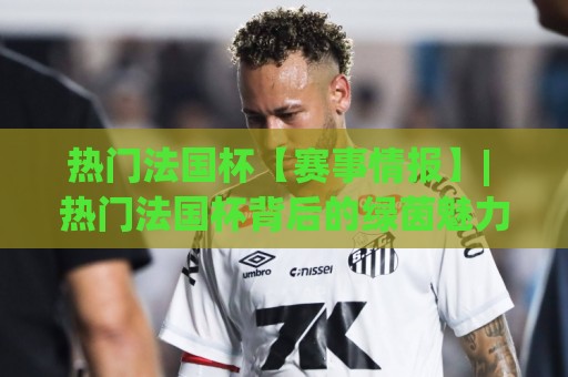 热门法国杯【赛事情报】| 热门法国杯背后的绿茵魅力与观赛门道(热门法国杯)🏯今晚靠谱最火让球网直播指南蓝光低水无需注册观看 热门法国杯【赛事情报】| 热门法国杯背后的绿茵魅力与观赛门道(热门法国杯)🏯今晚靠谱最火让球网直播指南蓝光低水无需注册观看