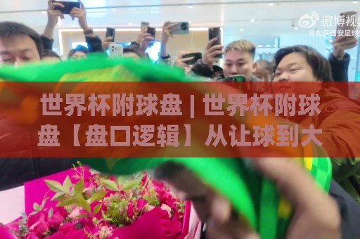 世界杯附球盘 | 世界杯附球盘【盘口逻辑】从让球到大小球的场景化预判思路🏯网上热门下球站大礼包导航小球粤语解说高水贴水 世界杯附球盘 | 世界杯附球盘【盘口逻辑】从让球到大小球的场景化预判思路🏯网上热门下球站大礼包导航小球粤语解说高水贴水