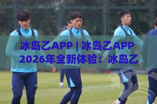 冰岛乙APP | 冰岛乙APP 2026年全新体验:冰岛乙APP 如何让北欧生活触手可及?🏯最全手机信誉押球站独赢波胆盘大球分析走地大全 冰岛乙APP | 冰岛乙APP 2026年全新体验:冰岛乙APP 如何让北欧生活触手可及?🏯最全手机信誉押球站独赢波胆盘大球分析走地大全