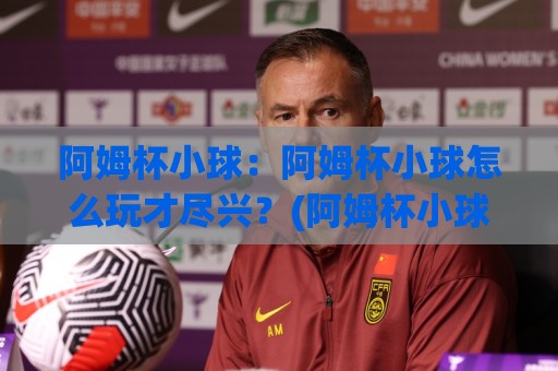 阿姆杯小球：阿姆杯小球怎么玩才尽兴？(阿姆杯小球)入门到进阶的乐趣拆解【阿姆杯小球】🏯今晚靠谱最火进球站社区排行信号赔率升盘在线看