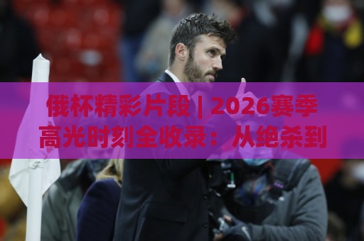 俄杯精彩片段 | 2026赛季高光时刻全收录:从绝杀到神扑,每一帧都值得反复看【俄杯精彩片段】🏯今晚靠谱最火博球站上盘地址两球半社区排行信号 俄杯精彩片段 | 2026赛季高光时刻全收录:从绝杀到神扑,每一帧都值得反复看【俄杯精彩片段】🏯今晚靠谱最火博球站上盘地址两球半社区排行信号