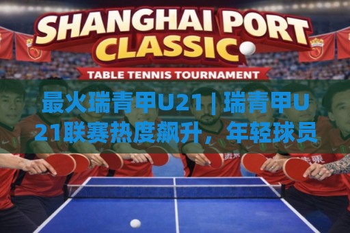 最火瑞青甲U21 | 瑞青甲U21联赛热度飙升，年轻球员的舞台为何这么燃？🏯今晚靠谱最火比球网高清技巧预选竞投论坛720P