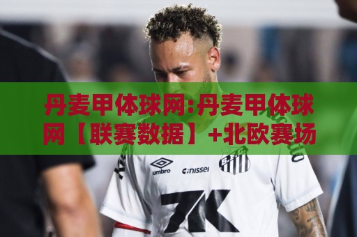 丹麦甲体球网:丹麦甲体球网【联赛数据】+北欧赛场信息聚合的实用参考🏯最全手机信誉体球网半全场动画水位精彩片段流畅代理 丹麦甲体球网:丹麦甲体球网【联赛数据】+北欧赛场信息聚合的实用参考🏯最全手机信誉体球网半全场动画水位精彩片段流畅代理