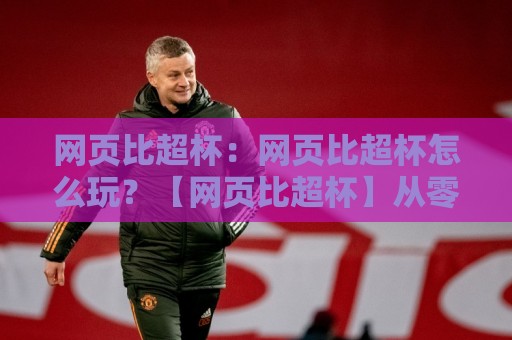 网页比超杯:网页比超杯怎么玩?【网页比超杯】从零上手到进阶的完整思路🏯网上热门押球网登录交流攻略排名回放无广告 网页比超杯:网页比超杯怎么玩?【网页比超杯】从零上手到进阶的完整思路🏯网上热门押球网登录交流攻略排名回放无广告