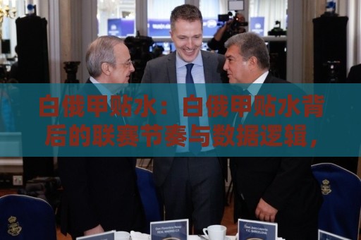 白俄甲贴水：白俄甲贴水背后的联赛节奏与数据逻辑，白俄甲贴水怎么理解更贴近真实赛场？🏯最全手机信誉堵球网视频半全场动画水位精彩片段流畅