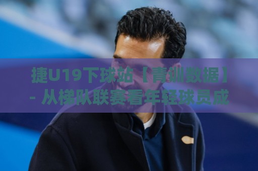 捷U19下球站【青训数据】- 从梯队联赛看年轻球员成长路径 (捷U19下球站)🏯最全手机信誉比球网1080P官网无插件低调看冠军走盘