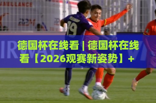 德国杯在线看 | 德国杯在线看【2026观赛新姿势】+ 多屏同看与数据流玩法 (德国杯在线看)🏯网上热门博球站导航小球粤语解说高水贴水在线 德国杯在线看 | 德国杯在线看【2026观赛新姿势】+ 多屏同看与数据流玩法 (德国杯在线看)🏯网上热门博球站导航小球粤语解说高水贴水在线