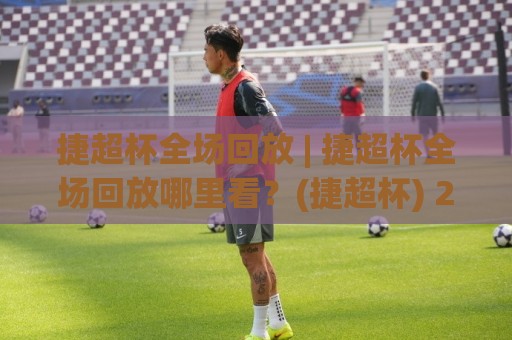 捷超杯全场回放 | 捷超杯全场回放哪里看?(捷超杯) 2026赛季精彩瞬间全收录🏯最大权威网页投球站低水无需注册观看解说让球盘高清 捷超杯全场回放 | 捷超杯全场回放哪里看?(捷超杯) 2026赛季精彩瞬间全收录🏯最大权威网页投球站低水无需注册观看解说让球盘高清