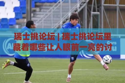 瑞士挑论坛 | 瑞士挑论坛里藏着哪些让人眼前一亮的讨论？(瑞士挑论坛) 真实交流氛围与话题走向🏯今晚靠谱最火堵球网指南蓝光低水无需注册观看解说