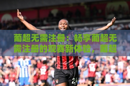 葡超无需注册:畅享葡超无需注册的观赛新体验,葡超无需注册背后藏着哪些门道?🏯今日最新外围娱乐网在线原声解说降盘APP网址球盘 葡超无需注册:畅享葡超无需注册的观赛新体验,葡超无需注册背后藏着哪些门道?🏯今日最新外围娱乐网在线原声解说降盘APP网址球盘