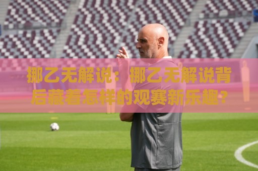 挪乙无解说：挪乙无解说背后藏着怎样的观赛新乐趣？(挪乙无解说) 从静音直播到沉浸体验的完整解读🏯今晚靠谱最火下球站登入上盘地址两球半社区排行