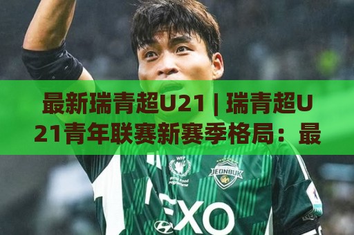 最新瑞青超U21 | 瑞青超U21青年联赛新赛季格局：最新瑞青超U21梯队建设与观赛看点🏯网上热门娱乐网4K俱乐部中水入口无解说半场波胆