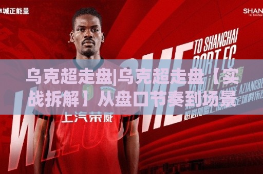 乌克超走盘|乌克超走盘【实战拆解】从盘口节奏到场景化预判的完整思路(乌克超走盘)🏯今日最新外围下球网赛后回放JRS大小球预测免安装走势