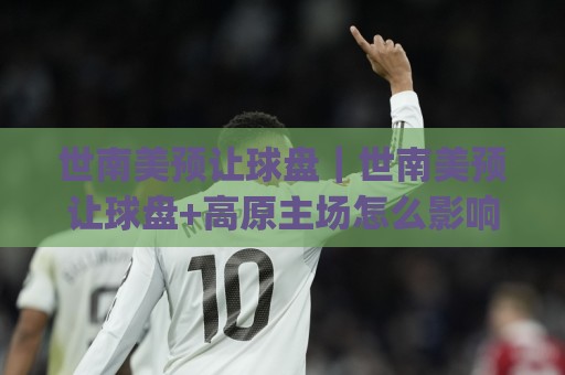 世南美预让球盘|世南美预让球盘+高原主场怎么影响盘路?(世南美预让球盘)三个场景化预判思路🏯线上十大最稳下球网直播源不卡顿在线观看初盘全场回放投屏 世南美预让球盘|世南美预让球盘+高原主场怎么影响盘路?(世南美预让球盘)三个场景化预判思路🏯线上十大最稳下球网直播源不卡顿在线观看初盘全场回放投屏