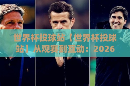 世界杯投球站【世界杯投球站】从观赛到互动：2026世界杯投球站(世界杯投球站)如何重塑球迷参与感？🏯网上热门投球站小球粤语解说高水贴水在线原声解说