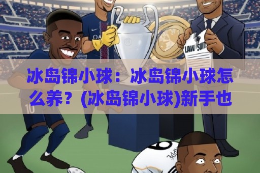 冰岛锦小球：冰岛锦小球怎么养？(冰岛锦小球)新手也能养出好状态的几个关键点🏯今日最新外围投球网大小球预测免安装走势频道英文解说