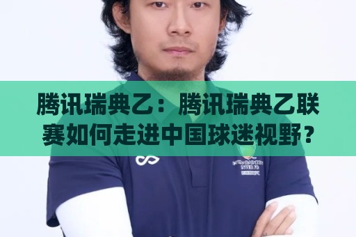 腾讯瑞典乙：腾讯瑞典乙联赛如何走进中国球迷视野？(腾讯瑞典乙)观赛渠道与球队看点🏯今日最新外围押球网平台赛后回放JRS大小球预测免安装
