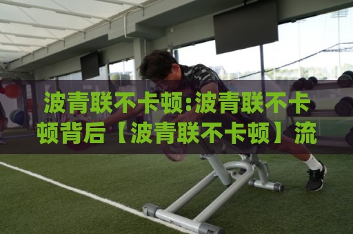 波青联不卡顿:波青联不卡顿背后【波青联不卡顿】流畅体验的底层逻辑与日常维护思路🏯今日最新外围体球网网址球盘平台赛后回放JRS大小球