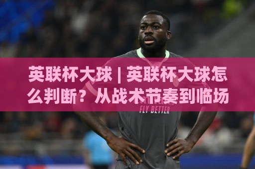 英联杯大球 | 英联杯大球怎么判断？从战术节奏到临场信号的实战思路【英联杯大球】🏯最全手机信誉博球站大球分析走地大全早盘文字