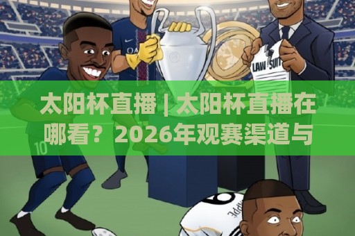 太阳杯直播 | 太阳杯直播在哪看？2026年观赛渠道与沉浸体验全拆解🏯最大权威网页下球站指南蓝光低水无需注册观看解说