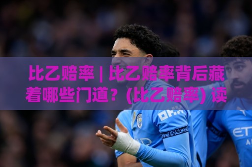 比乙赔率 | 比乙赔率背后藏着哪些门道?(比乙赔率) 读懂数据逻辑让判断更从容🏯今晚靠谱最火体球站720P集锦软件登入上盘地址 比乙赔率 | 比乙赔率背后藏着哪些门道?(比乙赔率) 读懂数据逻辑让判断更从容🏯今晚靠谱最火体球站720P集锦软件登入上盘地址