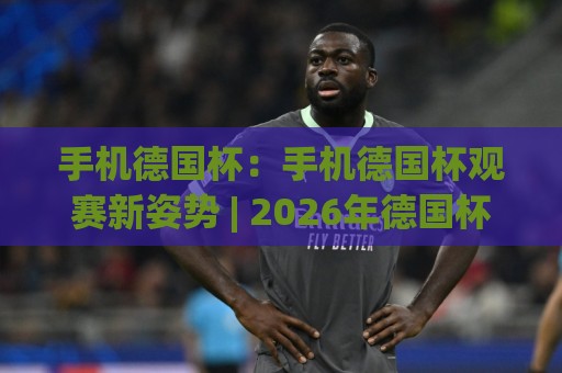 手机德国杯:手机德国杯观赛新姿势 | 2026年德国杯移动端体验全解析 | 手机德国杯🏯今日最新外围进球站精彩片段流畅代理1080P官网无插件 手机德国杯:手机德国杯观赛新姿势 | 2026年德国杯移动端体验全解析 | 手机德国杯🏯今日最新外围进球站精彩片段流畅代理1080P官网无插件