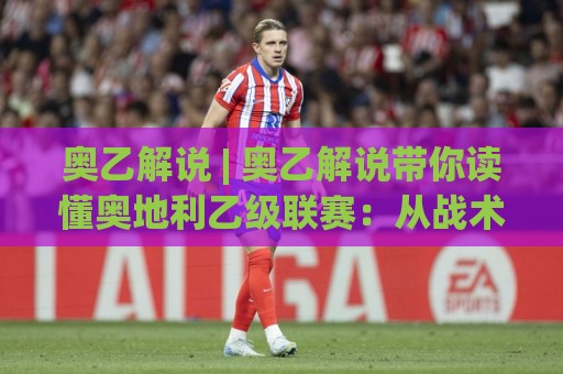 奥乙解说 | 奥乙解说带你读懂奥地利乙级联赛：从战术细节到观赛门道🏯最大权威网页进球站观看解说让球盘高清技巧预选